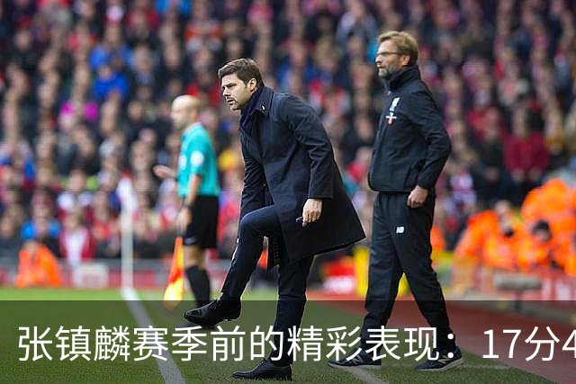 张镇麟赛季前的精彩表现：17分4助攻助力球队加时胜利
